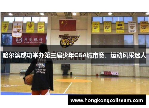 哈尔滨成功举办第三届少年CBA城市赛，运动风采迷人