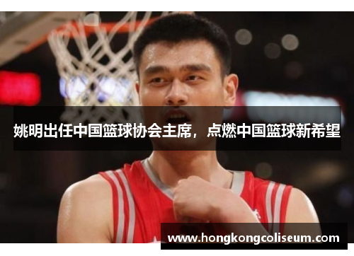 姚明出任中国篮球协会主席，点燃中国篮球新希望