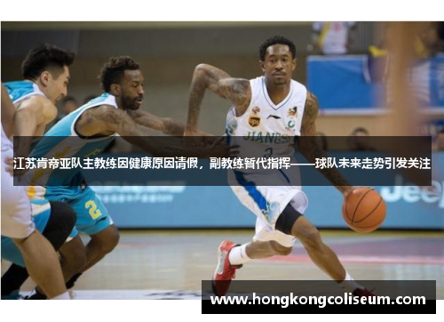 江苏肯帝亚队主教练因健康原因请假，副教练暂代指挥——球队未来走势引发关注